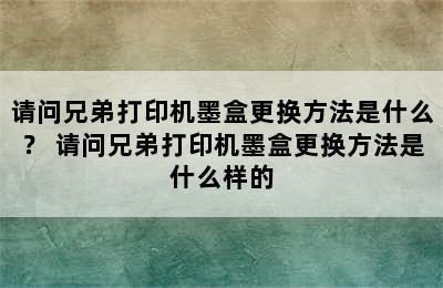 请问兄弟打印机墨盒更换方法是什么？ 请问兄弟打印机墨盒更换方法是什么样的